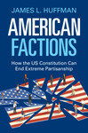 American Factions: How the U.S. Constitution Can End Extreme Partisanship by James L. Huffman